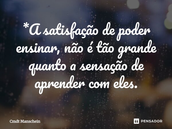 ⁠*A satisfação de poder ensinar, não é tão grande quanto a sensação de aprender com eles.... Frase de Cmdt Manschein.