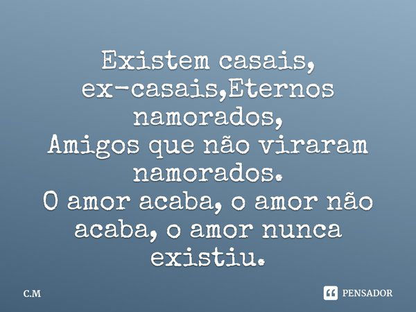 Existem casais, ex-casais,Eternos namorados,
Amigos que não viraram namorados.
O amor acaba, o amor não acaba, o amor nunca existiu.... Frase de C.M.