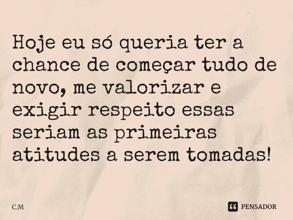 ⁠Hoje eu só queria ter a chance de começar tudo de novo, me valorizar e exigir respeito essas seriam as primeiras atitudes a serem tomadas!... Frase de C.M.