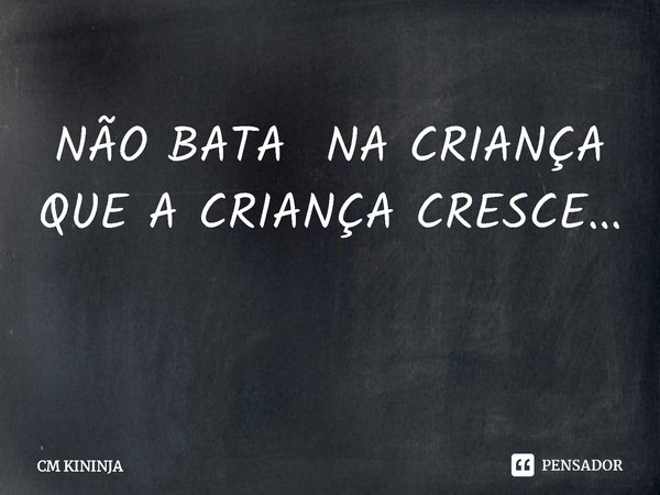Não bata na criança que a criança cresce...... Frase de CM KININJA.