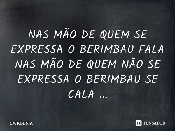 Nas mãos de quem se expressa o berimbau fala Nas mãos de quem não se expressa o berimbau se cala...... Frase de CM KININJA.
