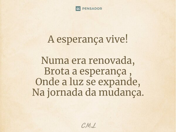 A esperança vive! Numa era renovada, Brota a esperança , Onde a luz se expande, Na jornada da mudança.... Frase de CML.
