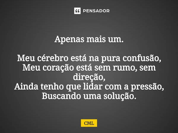 ⁠Apenas mais um. Meu cérebro está na pura confusão, Meu coração está sem rumo, sem direção, Ainda tenho que lidar com a pressão, Buscando uma solução.... Frase de CML.