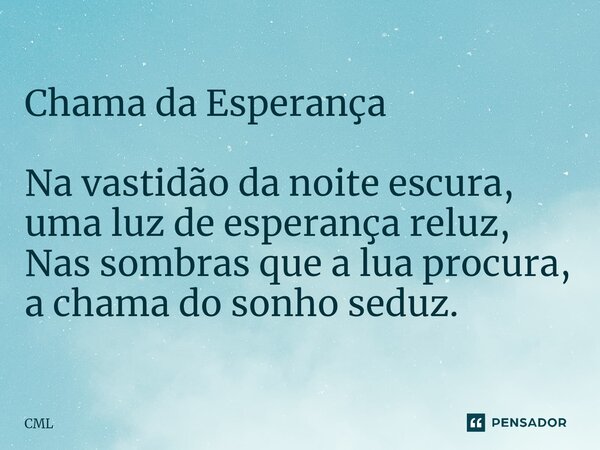 Chama da Esperança Na vastidão da noite escura, uma luz de esperança reluz, Nas sombras que a lua procura, a chama do sonho seduz.... Frase de CML.
