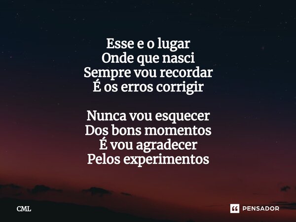 ⁠Esse e o lugar Onde que nasci Sempre vou recordar É os erros corrigir Nunca vou esquecer Dos bons momentos É vou agradecer Pelos experimentos... Frase de CML.