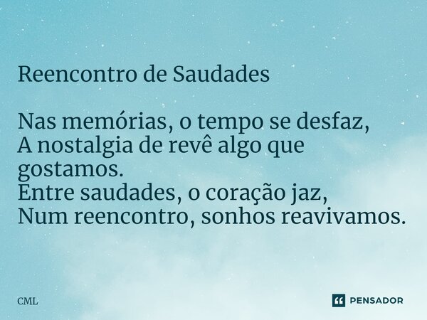 ⁠Reencontro de Saudades Nas memórias, o tempo se desfaz, A nostalgia de revê algo que gostamos. Entre saudades, o coração jaz, Num reencontro, sonhos reavivamos... Frase de CML.