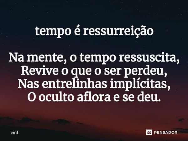 ⁠Tempo é ressurreição Na mente, o tempo ressuscita, Revive o que o ser perdeu, Nas entrelinhas implícitas, O oculto aflora e se deu.... Frase de CML.
