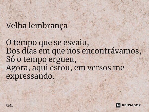 ⁠Velha lembrança O tempo que se esvaiu, Dos dias em que nos encontrávamos, Só o tempo ergueu, Agora, aqui estou, em versos me expressando.... Frase de CML.