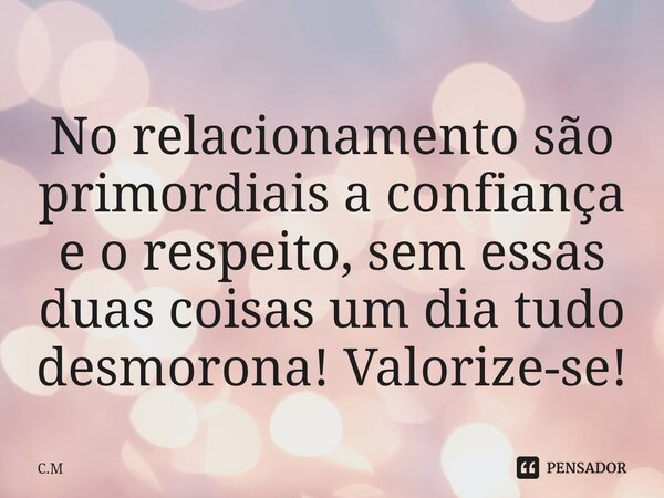 ⁠No relacionamento são primordiais a confiança e o respeito, sem essas duas coisas um dia tudo desmorona! Valorize-se!... Frase de C.M.