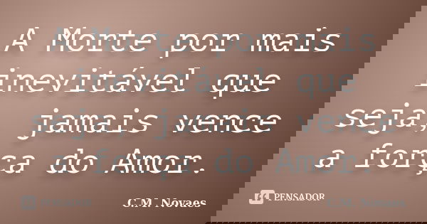 A Morte por mais inevitável que seja, jamais vence a força do Amor.... Frase de C.M. Novaes.