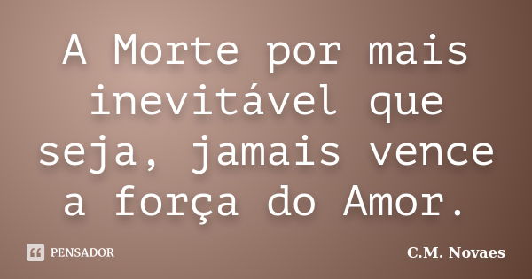 A Morte por mais inevitável que seja, jamais vence a força do Amor.... Frase de C.M. Novaes.