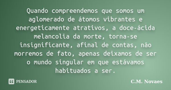 Quando compreendemos que somos um aglomerado de átomos vibrantes e energeticamente atrativos, a doce-ácida melancolia da morte, torna-se insignificante, afinal ... Frase de C.M. Novaes.