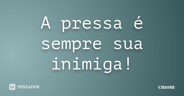 A pressa é sempre sua inimiga!... Frase de cmom.