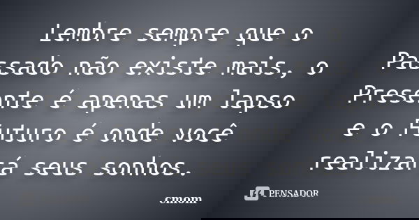Lembre sempre que o Passado não existe mais, o Presente é apenas um lapso e o Futuro é onde você realizará seus sonhos.... Frase de cmom.