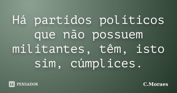 Há partidos políticos que não possuem militantes, têm, isto sim, cúmplices.... Frase de C.Moraes.