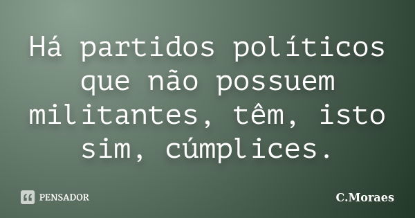 Há partidos políticos que não possuem militantes, têm, isto sim, cúmplices.... Frase de C.Moraes.