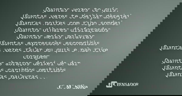 Quantas vezes te quis. Quantas vezes te beijar desejei Quantas noites com tigo sonhei Quantos olhares disfarçados Quantas meias palavras Quantas expressões esco... Frase de C. M. Silva.