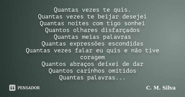 Quantas vezes te quis. Quantas vezes te beijar desejei Quantas noites com tigo sonhei Quantos olhares disfarçados Quantas meias palavras Quantas expressões esco... Frase de C. M. Silva.