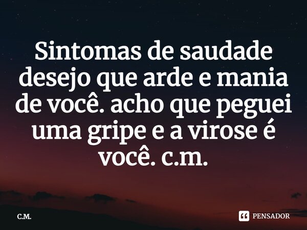 ⁠Sintomas de saudade desejo que arde e mania de você. acho que peguei uma gripe e a virose é você. c.m.... Frase de C.M..