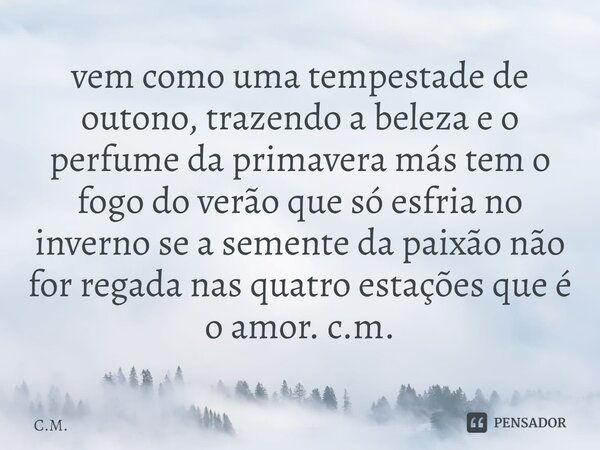 ⁠vem como uma tempestade de outono, trazendo a beleza e o perfume da primavera más tem o fogo do verão que só esfria no inverno se a semente da paixão não for r... Frase de C.M..