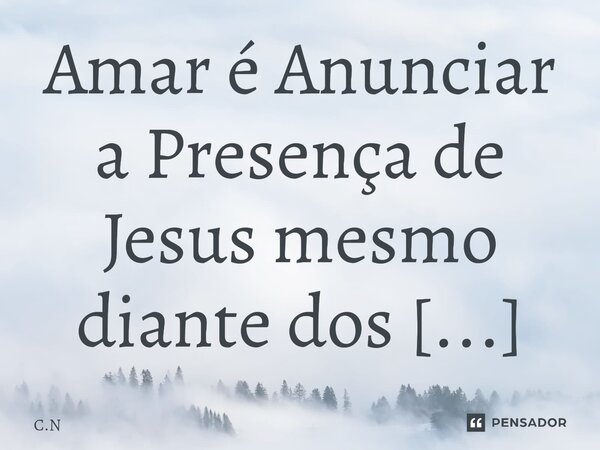 Amar é Anunciar a Presença de Jesus mesmo diante dos sofrimentos.... Frase de C.N.