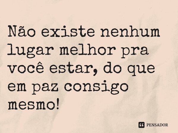 ⁠Não existe nenhum lugar melhor pra você estar, do que em paz consigo mesmo!... Frase de ç.