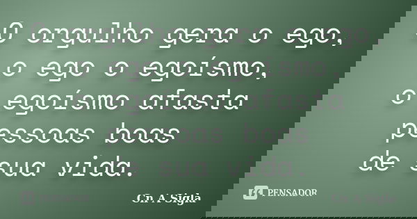 O orgulho gera o ego, o ego o egoísmo, o egoísmo afasta pessoas boas de sua vida.... Frase de Cn A Sigla.