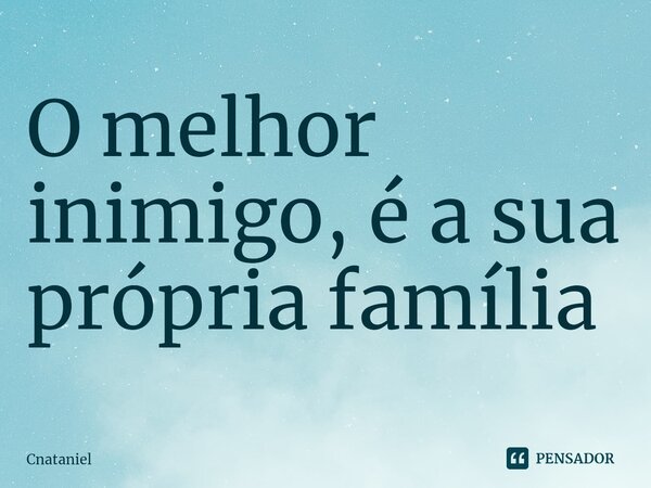 ⁠O melhor inimigo, é a sua própria família... Frase de Cnataniel.