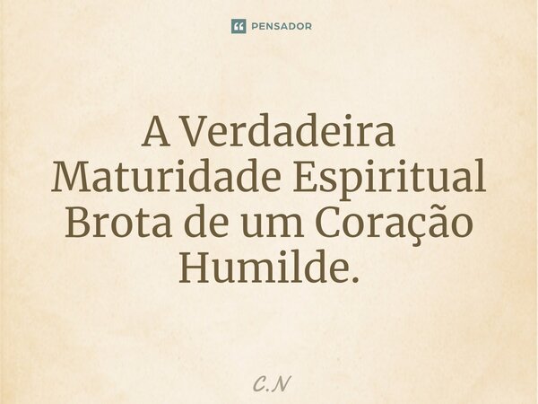 ⁠A Verdadeira Maturidade Espiritual Brota de um Coração Humilde.... Frase de C.N.