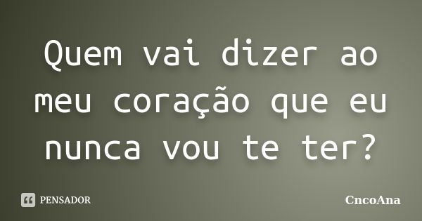 Quem vai dizer ao meu coração que eu nunca vou te ter?... Frase de CncoAna.