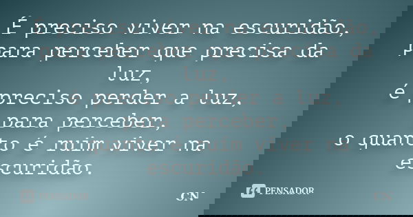 É preciso viver na escuridão, para perceber que precisa da luz, é preciso perder a luz, para perceber, o quanto é ruim viver na escuridão.... Frase de CN.