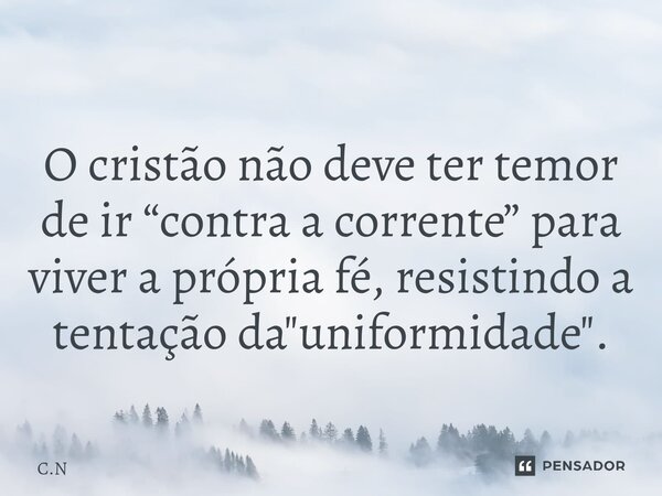 ⁠ O cristão não deve ter temor de ir “contra a corrente” para viver a própria fé, resistindo a tentação da "uniformidade".... Frase de C.N.