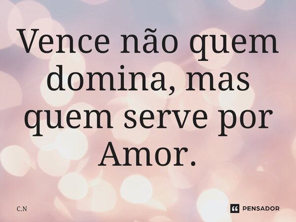 ⁠Vence não quem domina, mas quem serve por Amor.... Frase de C.N.