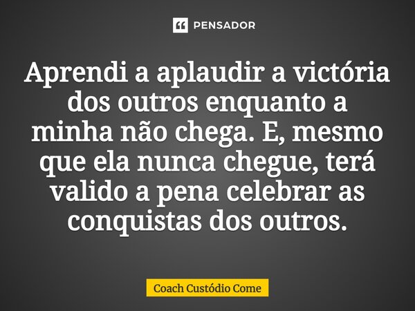 ⁠Aprendi a aplaudir a victória dos outros enquanto a minha não chega. E, mesmo que ela nunca chegue, terá valido a pena celebrar as conquistas dos outros.... Frase de Coach Custódio Come.