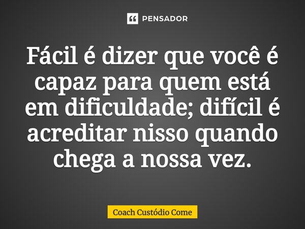 ⁠Fácil é dizer que você é capaz para quem está em dificuldade; difícil é acreditar nisso quando chega a nossa vez.... Frase de Coach Custódio Come.