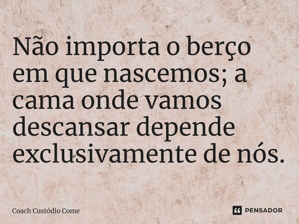 Não importa o berço em que nascemos; a cama onde vamos descansar depende exclusivamente de nós.... Frase de Coach Custódio Come.