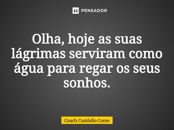 ⁠Olha, hoje as suas lágrimas serviram como água para regar os seus sonhos.... Frase de Coach Custódio Come.