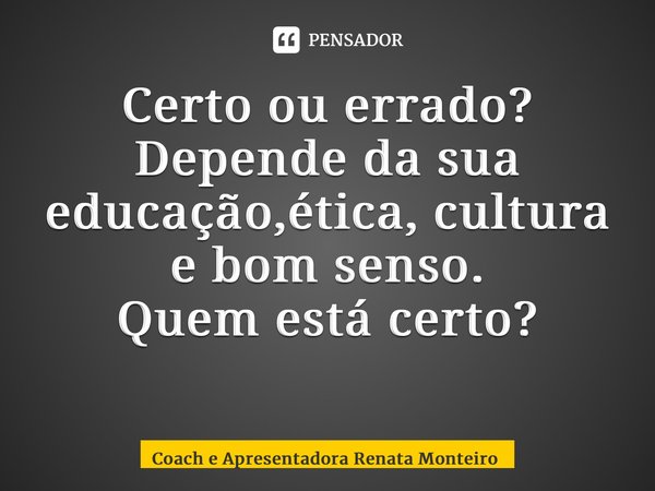 Certo ou errado? Depende da sua educação,ética, cultura e bom senso. Quem está certo? ⁠... Frase de Coach e Apresentadora Renata Monteiro.