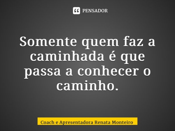 ⁠Somente quem faz a caminhada é que passa a conhecer o caminho.... Frase de Coach e Apresentadora Renata Monteiro.