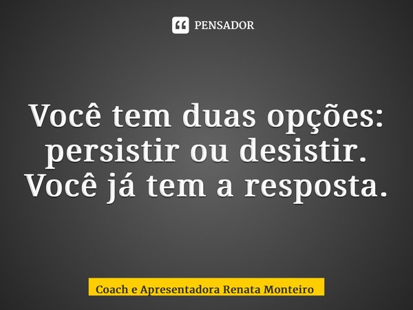 ⁠Você tem duas opções: persistir ou desistir. Você já tem a resposta.... Frase de Coach e Apresentadora Renata Monteiro.