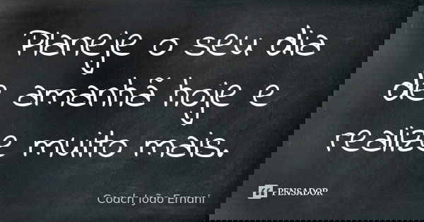 Planeje o seu dia de amanhã hoje e realize muito mais.... Frase de Coach João Ernani.