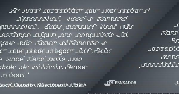 Se você acreditar que uma coisa é impossível, você a tornará impossível. Sabe porque? Você não fará esforço algum pra conquista-lá. Porque não fazer diferente e... Frase de Coach Leandro Nascimento Cristo.