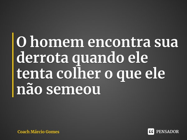 ⁠O homem encontra sua derrota quando ele tenta colher o que ele não semeou... Frase de Coach Márcio Gomes.