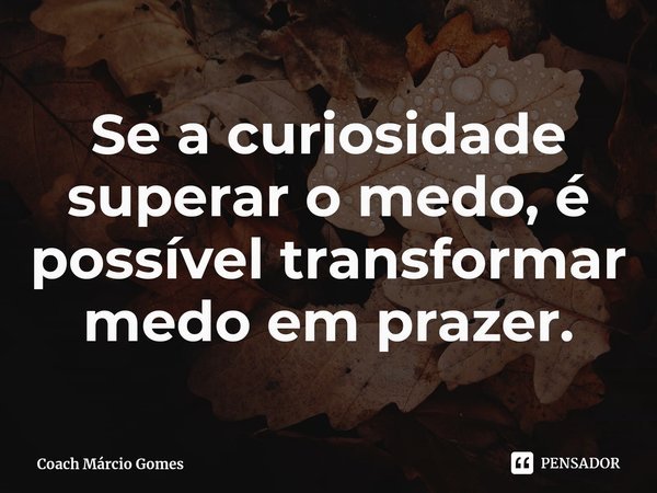 ⁠Se a curiosidade superar o medo, é possível transformar medo em prazer.... Frase de Coach Márcio Gomes.
