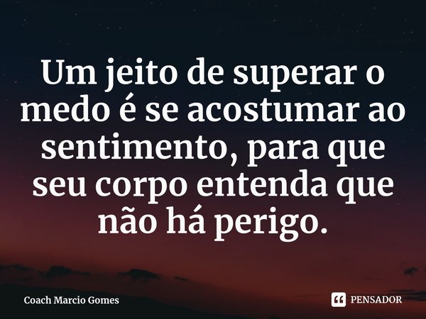 ⁠Um jeito de superar o medo é se acostumar ao sentimento, para que seu corpo entenda que não há perigo.... Frase de Coach Marcio Gomes.