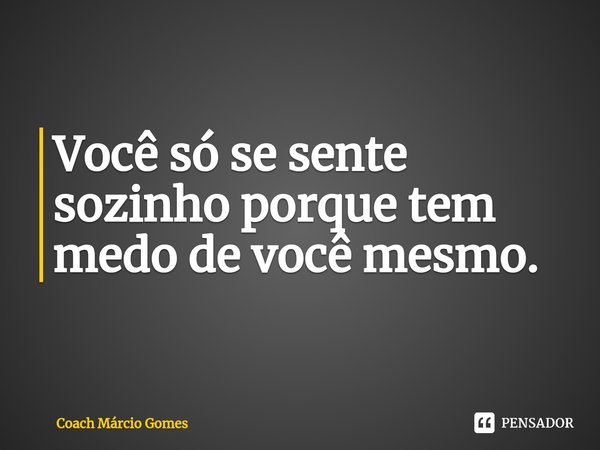 ⁠Você só se sente sozinho porque tem medo de você mesmo.... Frase de Coach Márcio Gomes.