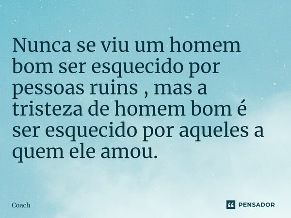 ⁠Nunca se viu um homem bom ser esquecido por pessoas ruins , mas a tristeza de homem bom é ser esquecido por aqueles a quem ele amou.... Frase de Coach.