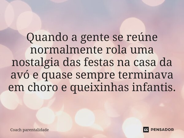 ⁠Quando a gente se reúne normalmente rola uma nostalgia das festas na casa da avó e quase sempre terminava em choro e queixinhas infantis.... Frase de Coach parentalidade.