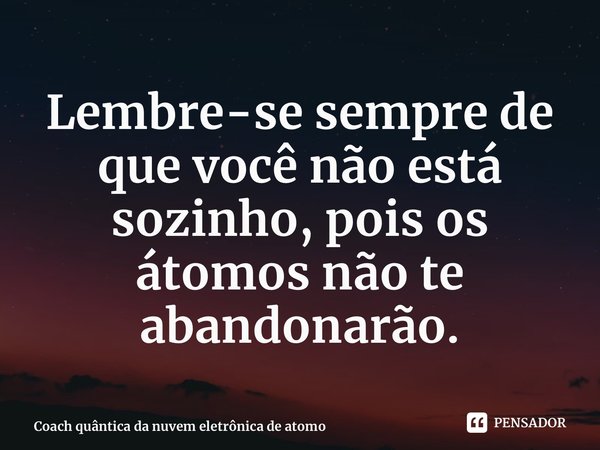 ⁠Lembre-se sempre de que você não está sozinho, pois os átomos não te abandonarão.... Frase de Coach quântica da nuvem eletrônica de átomo.