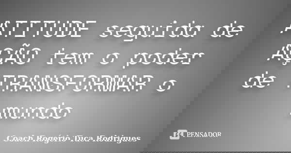 ATITUDE seguida de AÇÃO tem o poder de TRANSFORMAR o mundo... Frase de Coach Rogério Tuca Rodrigues.